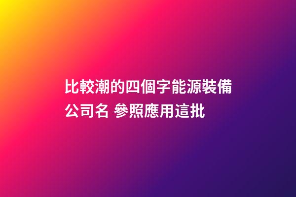 比較潮的四個字能源裝備公司名 參照應用這批-第1張-公司起名-玄機派